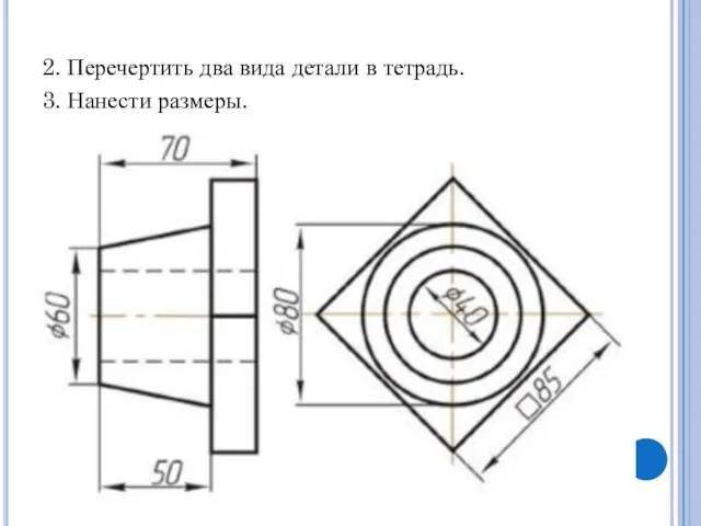 2. Перечертить два вида детали в тетрадь. 3. Нанести размеры.