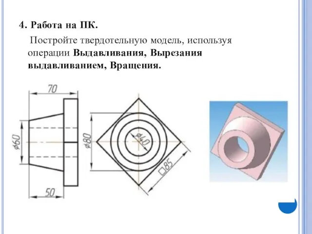 4. Работа на ПК. Постройте твердотельную модель, используя операции Выдавливания, Вырезания выдавливанием, Вращения.