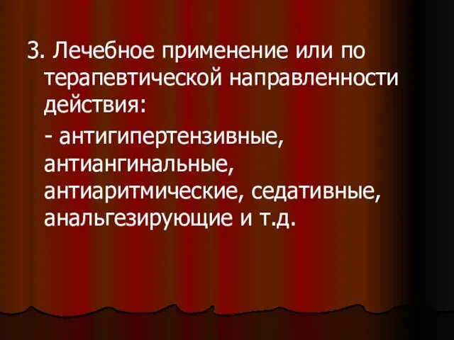 3. Лечебное применение или по терапевтической направленности действия: - антигипертензивные, антиангинальные, антиаритмические, седативные, анальгезирующие и т.д.