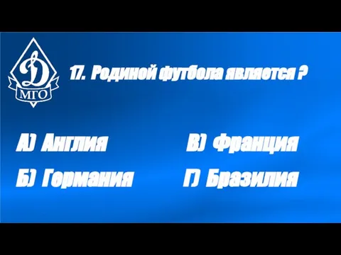 17. Родиной футбола является ? А) Англия Б) Германия В) Франция Г) Бразилия