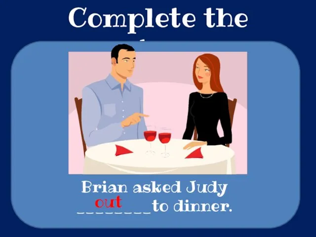 Complete the sentences Brian asked Judy ________to dinner. out
