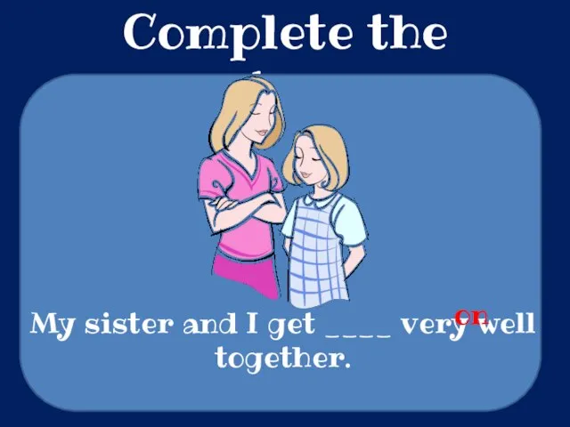 Complete the sentences My sister and I get ____ very well together. on
