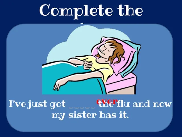 Complete the sentences I’ve just got _____ the flu and now my sister has it. over