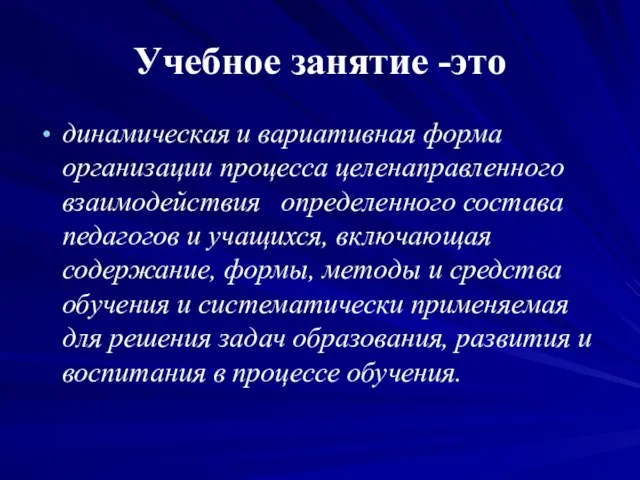 Учебное занятие -это динамическая и вариативная форма организации процесса целенаправленного взаимодействия определенного