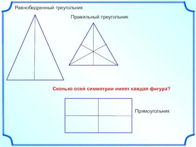 Правильный треугольник Равнобедренный треугольник Прямоугольник Сколько осей симметрии имеет каждая фигура?