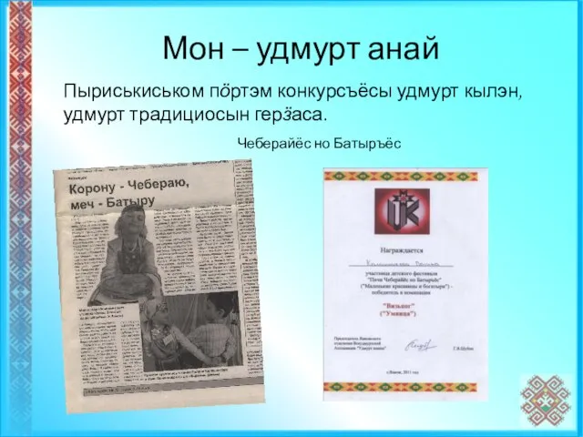 Мон – удмурт анай Пыриськиськом пӧртэм конкурсъёсы удмурт кылэн, удмурт традициосын герӟаса. Чеберайёс но Батыръёс