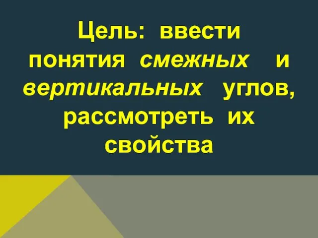 Цель: ввести понятия смежных и вертикальных углов, рассмотреть их свойства