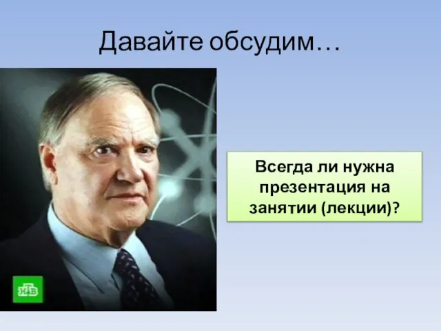 Давайте обсудим… Всегда ли нужна презентация на занятии (лекции)?