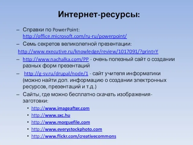 Интернет-ресурсы: Справки по PowerPoint: http://office.microsoft.com/ru-ru/powerpoint/ Семь секретов великолепной презентации: http://www.executive.ru/knowledge/review/1017091/?print=Y http://www.nachalka.com/PP -