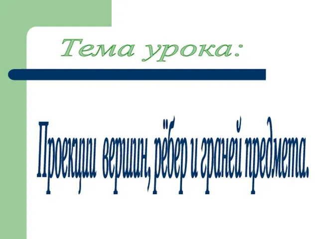 Проекции вершин, рёбер и граней предмета. Тема урока: