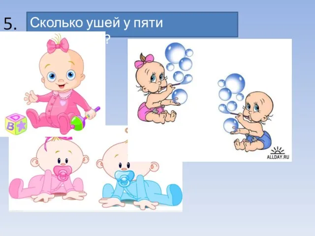 Сколько ушей у пяти малышей? 5.