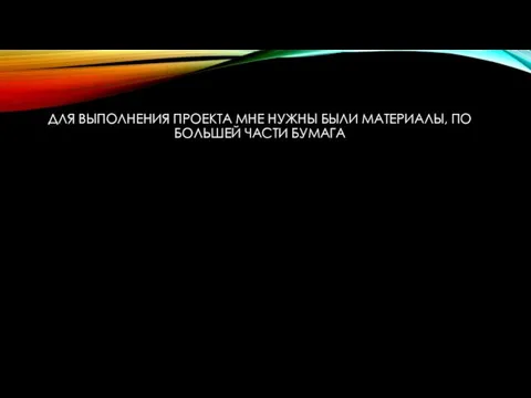 ДЛЯ ВЫПОЛНЕНИЯ ПРОЕКТА МНЕ НУЖНЫ БЫЛИ МАТЕРИАЛЫ, ПО БОЛЬШЕЙ ЧАСТИ БУМАГА