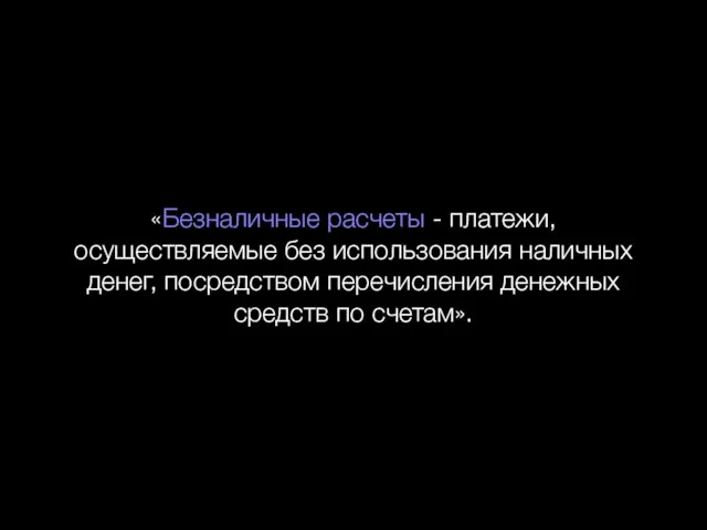 «Безналичные расчеты - платежи, осуществляемые без использования наличных денег, посредством перечисления денежных средств по счетам».