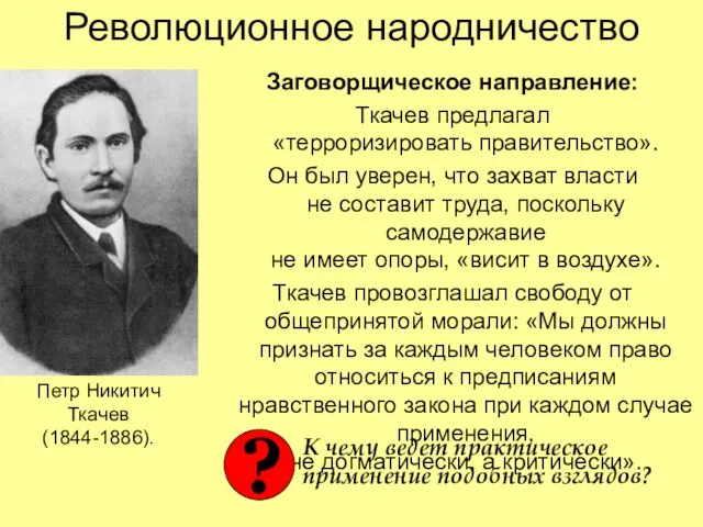Революционное народничество Заговорщическое направление: Ткачев предлагал «терроризировать правительство». Он был уверен, что