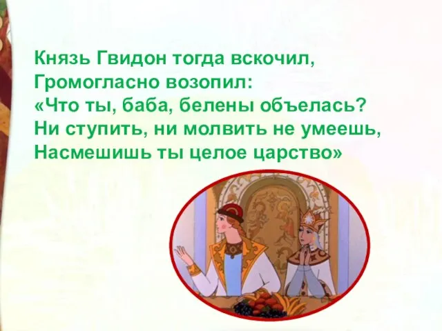 Князь Гвидон тогда вскочил, Громогласно возопил: «Что ты, баба, белены объелась? Ни