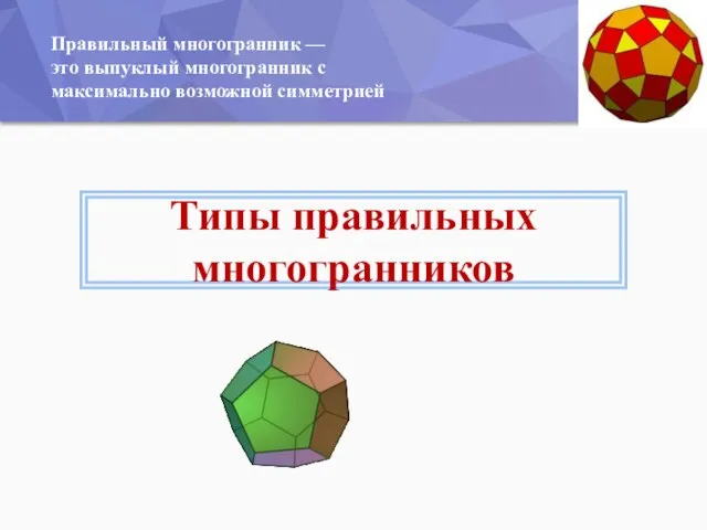 Типы правильных многогранников Правильный многогранник — это выпуклый многогранник с максимально возможной симметрией