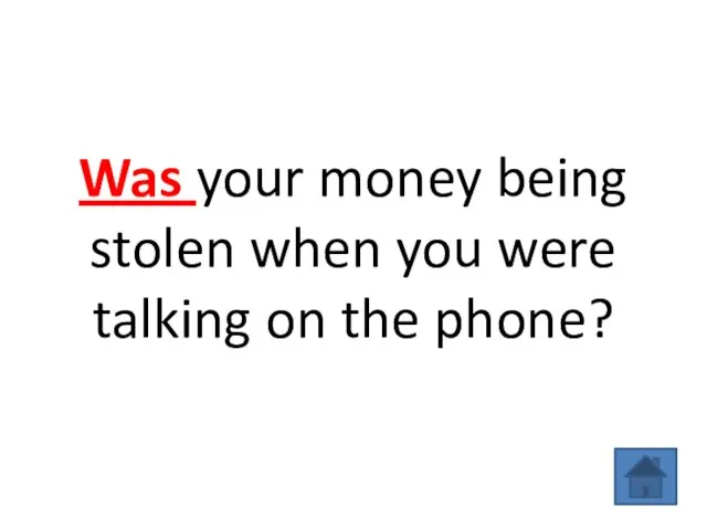 Was your money being stolen when you were talking on the phone?