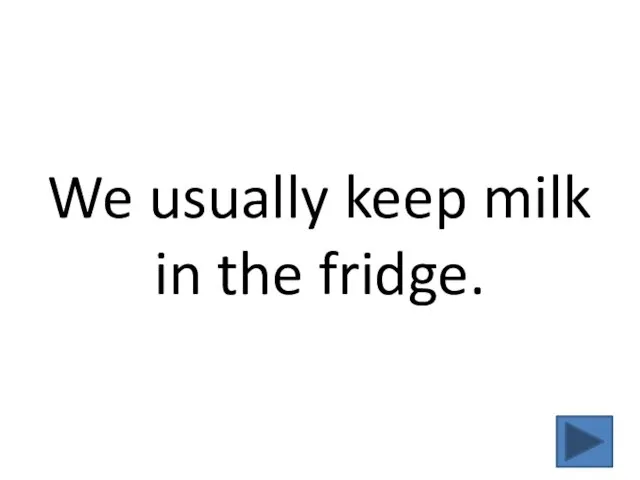 We usually keep milk in the fridge.