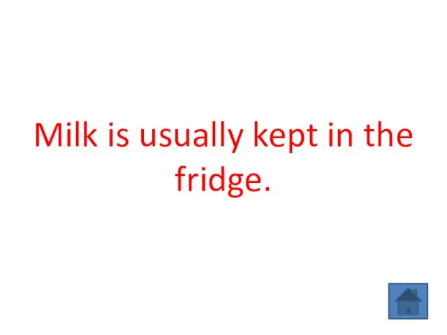 Milk is usually kept in the fridge.