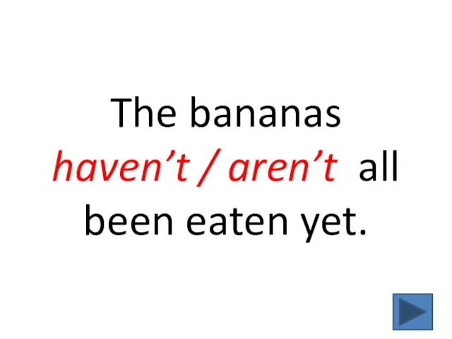 The bananas haven’t / aren’t all been eaten yet.