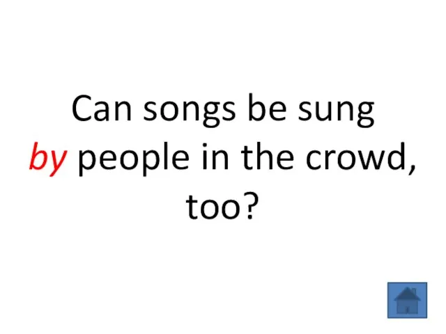 Can songs be sung by people in the crowd, too?