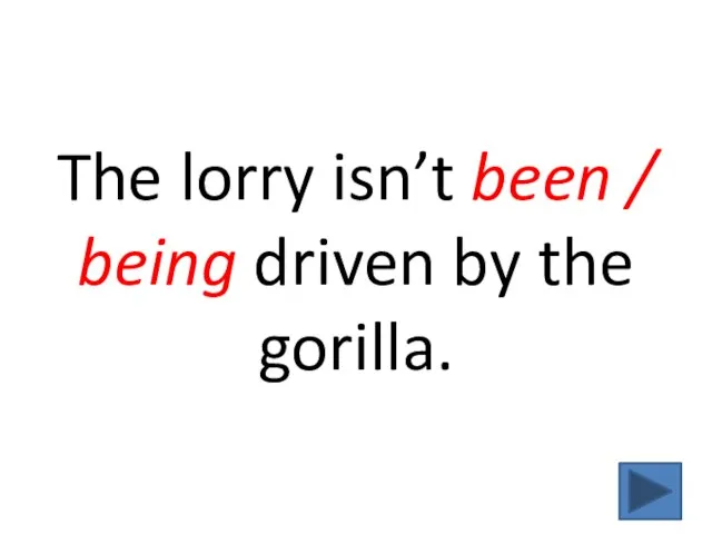 The lorry isn’t been / being driven by the gorilla.