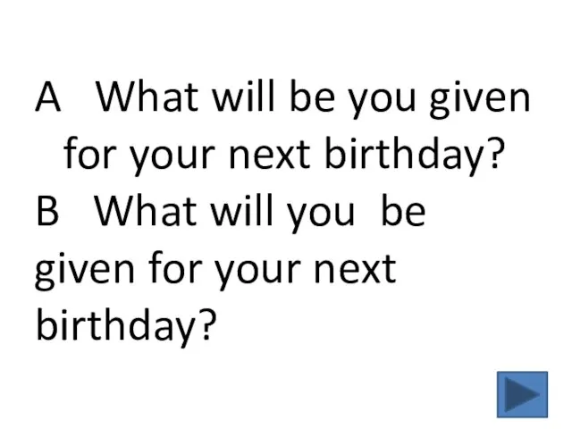 A What will be you given for your next birthday? B What