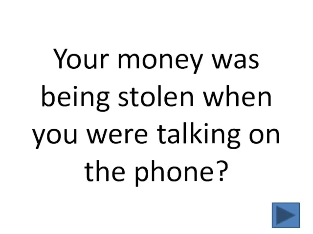 Your money was being stolen when you were talking on the phone?