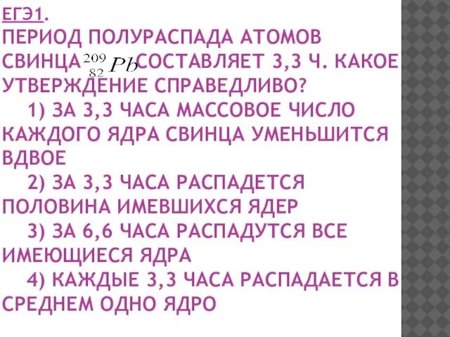 ЕГЭ1. ПЕРИОД ПОЛУРАСПАДА АТОМОВ СВИНЦА СОСТАВЛЯЕТ 3,3 Ч. КАКОЕ УТВЕРЖДЕНИЕ СПРАВЕДЛИВО? 1)