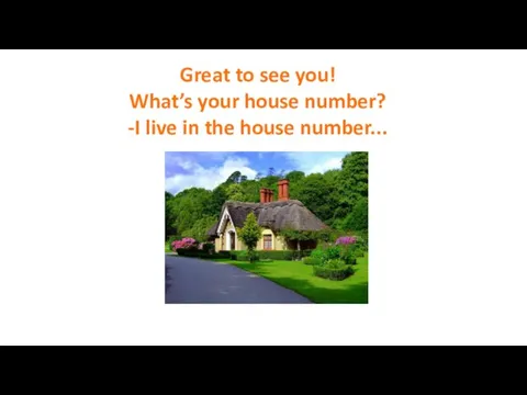 Great to see you! What’s your house number? -I live in the house number...