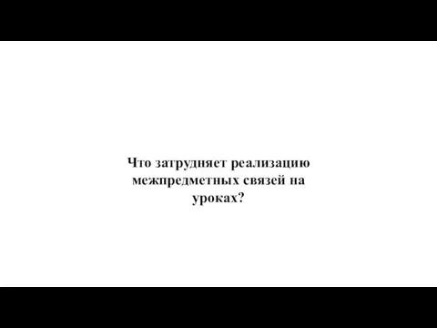 Что затрудняет реализацию межпредметных связей на уроках?