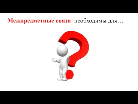 Межпредметные связи необходимы для…