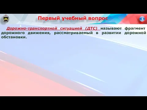 Дорожно-транспортной ситуацией (ДТС) называют фрагмент дорожного движения, рассматриваемый в развитии дорожной обстановки. Первый учебный вопрос