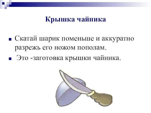 Крышка чайника Скатай шарик поменьше и аккуратно разрежь его ножом пополам. Это -заготовка крышки чайника.