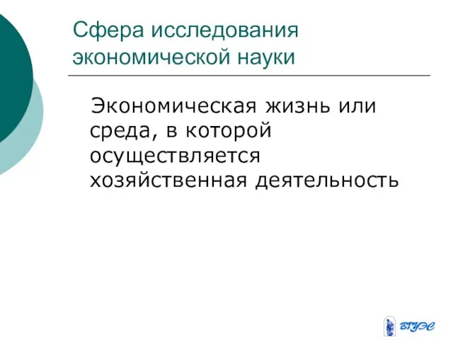 Сфера исследования экономической науки Экономическая жизнь или среда, в которой осуществляется хозяйственная деятельность