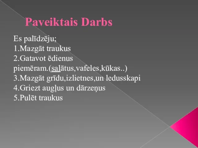 Paveiktais Darbs Es palīdzēju; 1.Mazgāt traukus 2.Gatavot ēdienus piemēram.(salātus,vafeles,kūkas..) 3.Mazgāt grīdu,izlietnes,un ledusskapi