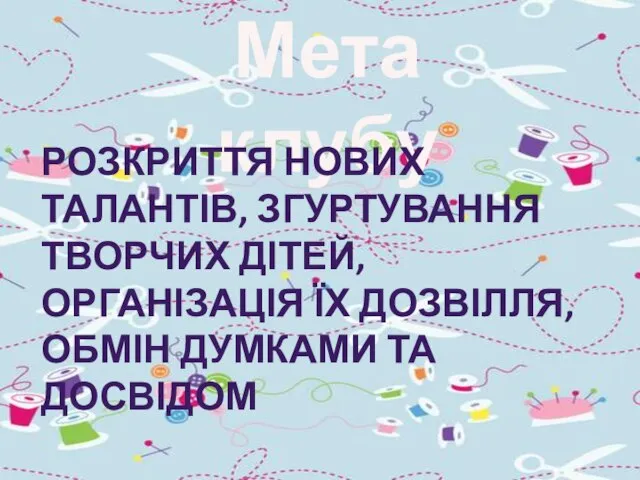 Мета клубу РОЗКРИТТЯ НОВИХ ТАЛАНТІВ, ЗГУРТУВАННЯ ТВОРЧИХ ДІТЕЙ, ОРГАНІЗАЦІЯ ЇХ ДОЗВІЛЛЯ, ОБМІН ДУМКАМИ ТА ДОСВІДОМ