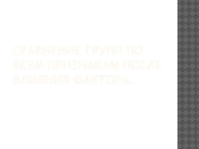 СРАВНЕНИЕ ГРУПП ПО ВСЕМ ПРИЗНАКАМ ПОСЛЕ ВЛИЯНИЯ ФАКТОРА.