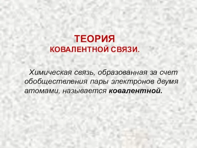 Химическая связь, образованная за счет обобществления пары электронов двумя атомами, называется ковалентной. ТЕОРИЯ КОВАЛЕНТНОЙ СВЯЗИ.