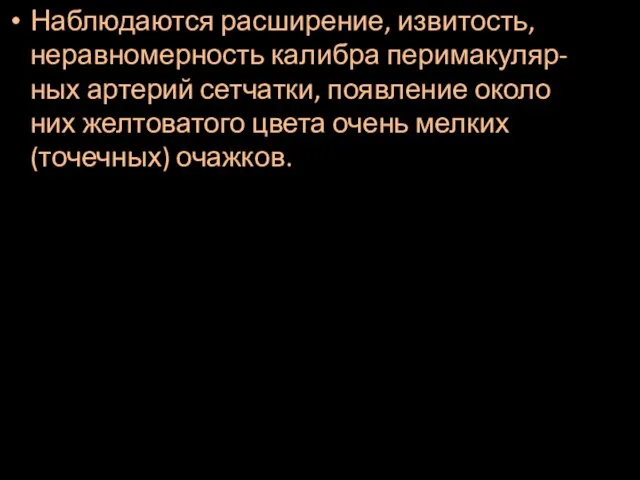 Наблюдаются расширение, извитость, неравномерность калибра перимакуляр-ных артерий сетчатки, появление около них желтоватого