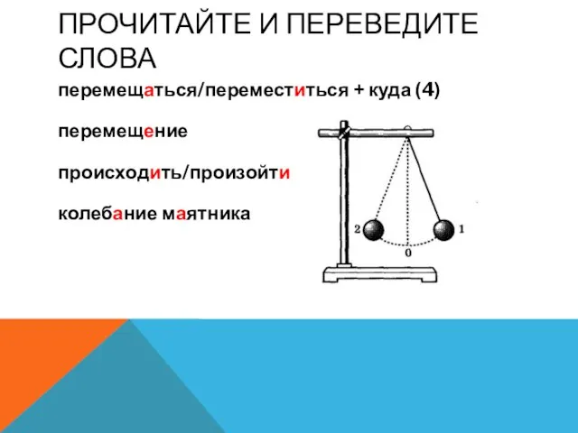 ПРОЧИТАЙТЕ И ПЕРЕВЕДИТЕ СЛОВА перемещаться/переместиться + куда (4) перемещение происходить/произойти колебание маятника