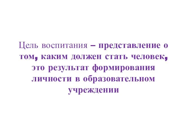 Цель воспитания – представление о том, каким должен стать человек, это результат