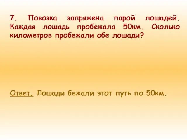 7. Повозка запряжена парой лошадей. Каждая лошадь пробежала 50км. Сколько километров пробежали