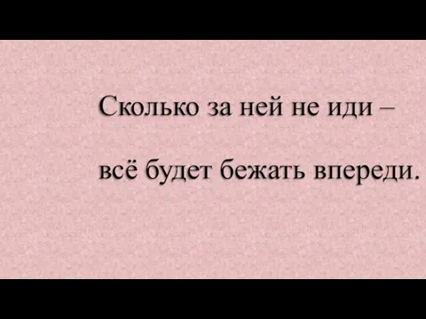 Сколько за ней не иди – всё будет бежать впереди.