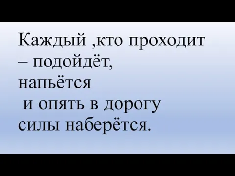 Каждый ,кто проходит – подойдёт, напьётся и опять в дорогу силы наберётся.