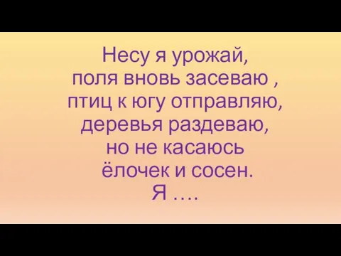 Несу я урожай, поля вновь засеваю , птиц к югу отправляю, деревья