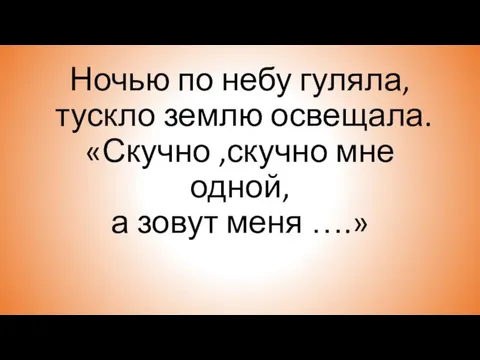 Ночью по небу гуляла, тускло землю освещала. «Скучно ,скучно мне одной, а зовут меня ….»