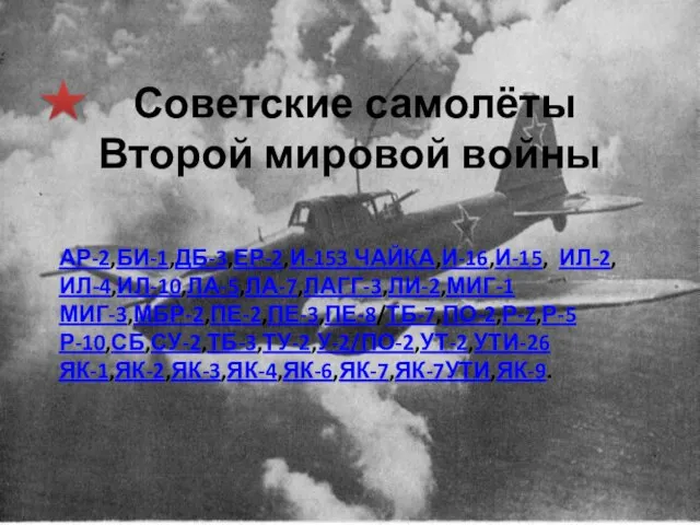 Советские самолёты Второй мировой войны АР-2,БИ-1,ДБ-3,ЕР-2,И-153 ЧАЙКА,И-16,И-15, ИЛ-2,ИЛ-4,ИЛ-10,ЛА-5,ЛА-7,ЛАГГ-3,ЛИ-2,МИГ-1 МИГ-3,МБР-2,ПЕ-2,ПЕ-3,ПЕ-8/ТБ-7,ПО-2,Р-Z,Р-5 Р-10,СБ,СУ-2,ТБ-3,ТУ-2,У-2/ПО-2,УТ-2,УТИ-26 ЯК-1,ЯК-2,ЯК-3,ЯК-4,ЯК-6,ЯК-7,ЯК-7УТИ,ЯК-9.