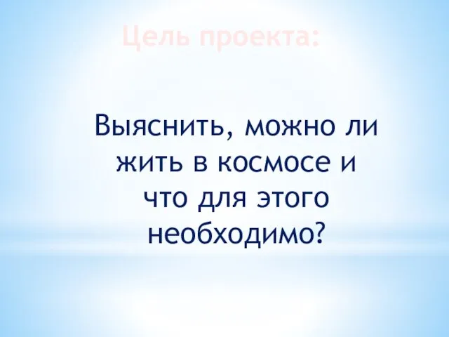 Цель проекта: Выяснить, можно ли жить в космосе и что для этого необходимо?