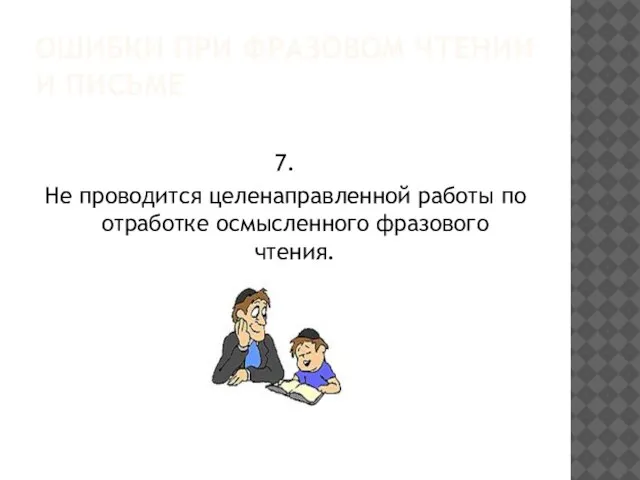 ОШИБКИ ПРИ ФРАЗОВОМ ЧТЕНИИ И ПИСЬМЕ 7. Не проводится целенаправленной работы по отработке осмысленного фразового чтения.